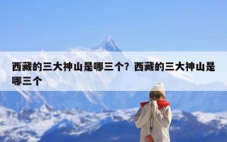 西藏的三大神山是哪三个？西藏的三大神山是哪三个
