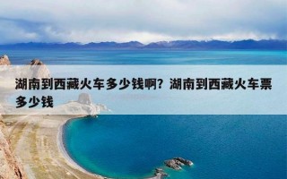 湖南到西藏火车多少钱啊？湖南到西藏火车票多少钱