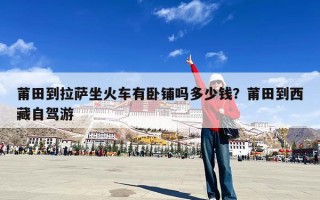 莆田到拉萨坐火车有卧铺吗多少钱？莆田到西藏自驾游