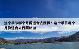 这个季节哪个月份适合去西藏？这个季节哪个月份适合去西藏旅游