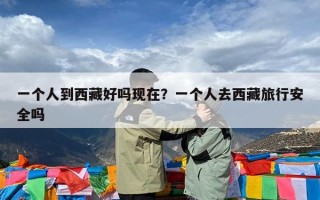 一个人到西藏好吗现在？一个人去西藏旅行安全吗