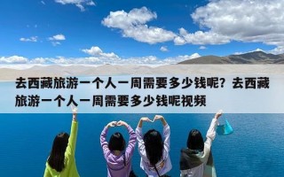 去西藏旅游一个人一周需要多少钱呢？去西藏旅游一个人一周需要多少钱呢视频