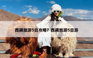 西藏旅游5日攻略？西藏旅游5日游