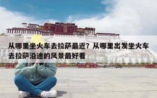 从哪里坐火车去拉萨最近？从哪里出发坐火车去拉萨沿途的风景最好看