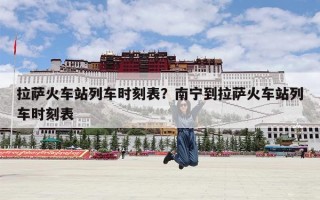 拉萨火车站列车时刻表？南宁到拉萨火车站列车时刻表