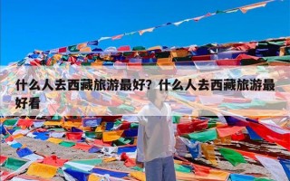 什么人去西藏旅游最好？什么人去西藏旅游最好看