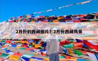 2月份的西藏图片？2月份西藏风景