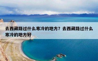 去西藏路过什么寒冷的地方？去西藏路过什么寒冷的地方好