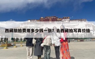 西藏旅拍费用多少钱一张？去西藏拍写真价格