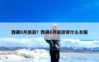 西藏8月旅游？西藏8月旅游穿什么衣服
