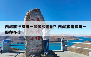 西藏旅行费用一般多少暑假？西藏旅游费用一般在多少