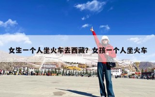 女生一个人坐火车去西藏？女孩一个人坐火车