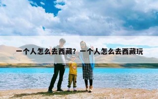 一个人怎么去西藏？一个人怎么去西藏玩