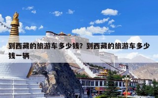 到西藏的旅游车多少钱？到西藏的旅游车多少钱一辆