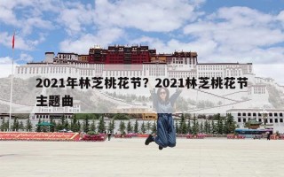 2021年林芝桃花节？2021林芝桃花节主题曲