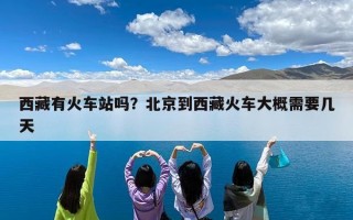 西藏有火车站吗？北京到西藏火车大概需要几天