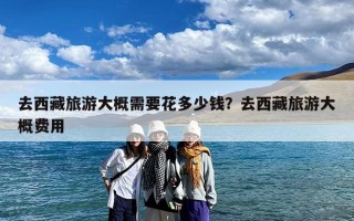 去西藏旅游大概需要花多少钱？去西藏旅游大概费用