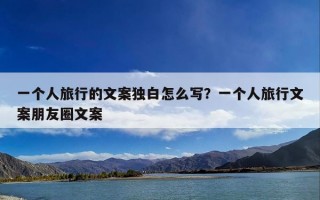 一个人旅行的文案独白怎么写？一个人旅行文案朋友圈文案