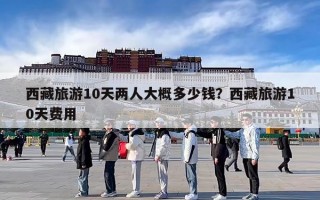 西藏旅游10天两人大概多少钱？西藏旅游10天费用