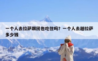 一个人去拉萨跟团包吃住吗？一个人去趟拉萨多少钱