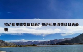 拉萨租车收费价目表？拉萨租车收费价目表最新