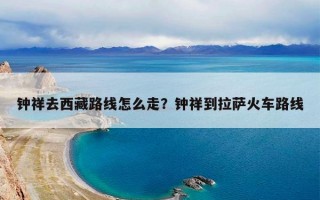 钟祥去西藏路线怎么走？钟祥到拉萨火车路线