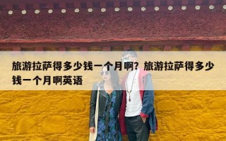 旅游拉萨得多少钱一个月啊？旅游拉萨得多少钱一个月啊英语