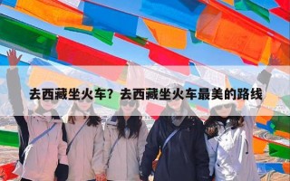 去西藏坐火车？去西藏坐火车最美的路线