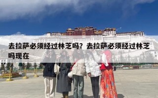 去拉萨必须经过林芝吗？去拉萨必须经过林芝吗现在
