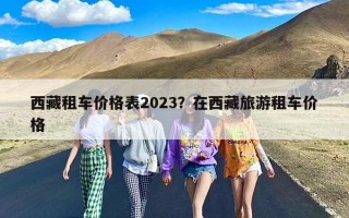 西藏租车价格表2023？在西藏旅游租车价格