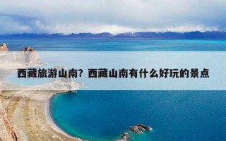 西藏旅游山南？西藏山南有什么好玩的景点