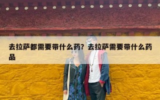 去拉萨都需要带什么药？去拉萨需要带什么药品