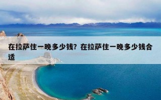 在拉萨住一晚多少钱？在拉萨住一晚多少钱合适