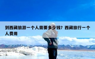 到西藏旅游一个人需要多少钱？西藏旅行一个人费用