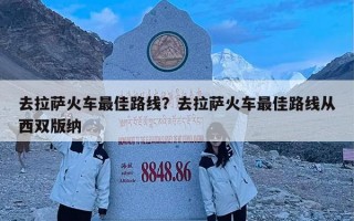 去拉萨火车最佳路线？去拉萨火车最佳路线从西双版纳