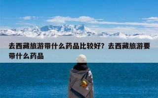 去西藏旅游带什么药品比较好？去西藏旅游要带什么药品