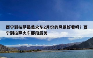 西宁到拉萨最美火车2月份的风景好看吗？西宁到拉萨火车那段最美
