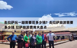 去拉萨玩一趟需要花多少钱？去拉萨旅游需要多少钱 拉萨旅游费用大盘点
