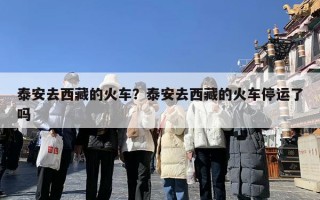 泰安去西藏的火车？泰安去西藏的火车停运了吗
