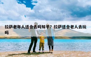 拉萨老年人适合去吗知乎？拉萨适合老人去玩吗