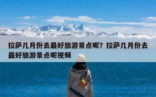 拉萨几月份去最好旅游景点呢？拉萨几月份去最好旅游景点呢视频