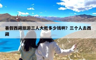 暑假西藏旅游三人大概多少钱啊？三个人去西藏