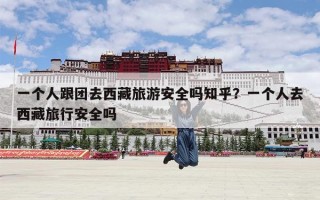 一个人跟团去西藏旅游安全吗知乎？一个人去西藏旅行安全吗