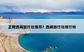正规西藏旅行社推荐？西藏旅行社排行榜