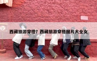 西藏旅游穿搭？西藏旅游穿搭图片大全女
