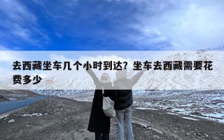 去西藏坐车几个小时到达？坐车去西藏需要花费多少