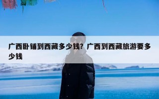 广西卧铺到西藏多少钱？广西到西藏旅游要多少钱