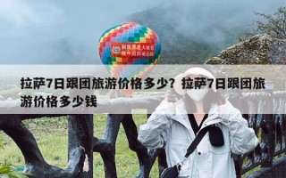 拉萨7日跟团旅游价格多少？拉萨7日跟团旅游价格多少钱