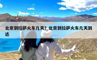 北京到拉萨火车几天？北京到拉萨火车几天到达