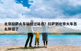 北京拉萨火车站经过站点？拉萨到北京火车怎么停运了
